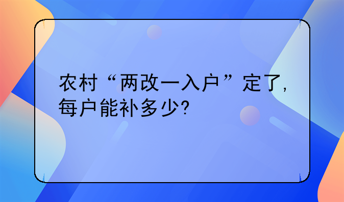 农村“两改一入户”定了,每户能补多少?