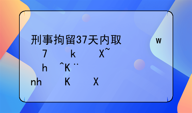 刑事拘留37天内取保不通过逮捕了怎么办