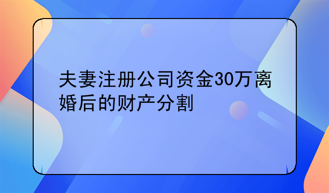 夫妻注册公司资金30万离婚后的财产分割