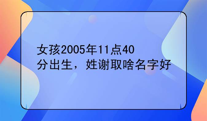 女孩2005年11点40分出生，姓谢取啥名字好