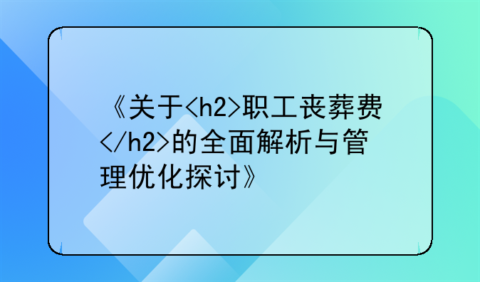《关于<h2>职工丧葬费</h2>的全面解析与管理优化探讨》