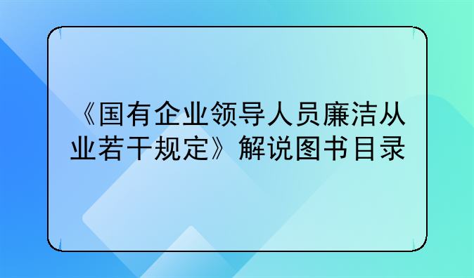 《国有企业领导人员廉洁从业若干规定》解说图书目录