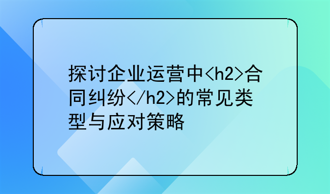 探讨企业运营中<h2>合同纠纷</h2>的常见类型与应对策略