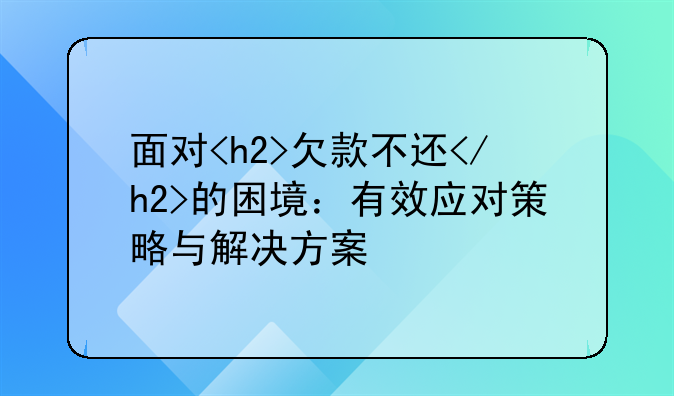面对<h2>欠款不还</h2>的困境：有效应对策略与解决方案