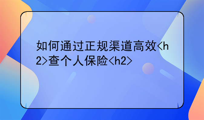 如何通过正规渠道高效<h2>查个人保险<h2>信息