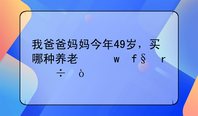 我爸爸妈妈今年49岁，买哪种养老保险最好？