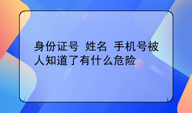 身份证号+姓名+手机号被人知道了有什么危险