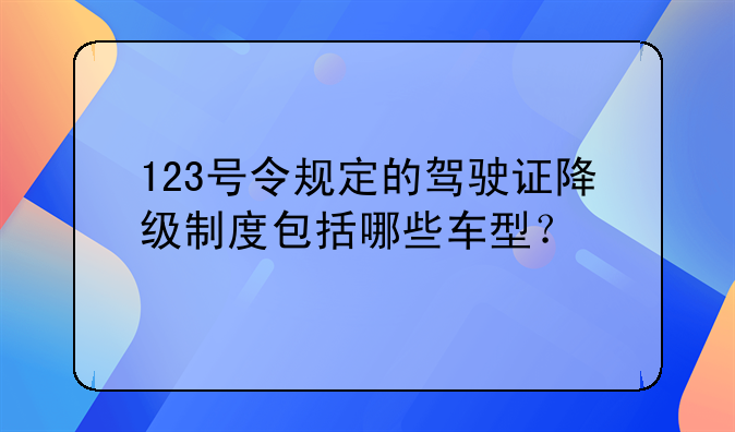 123号令规定的驾驶证降级制度包括哪些车型？