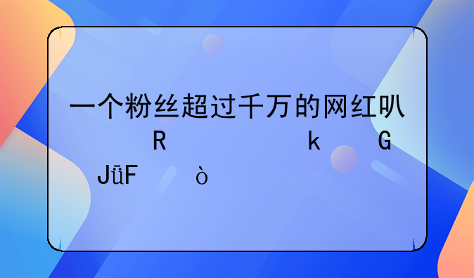 一个粉丝超过千万的网红可以收入多少钱呢？