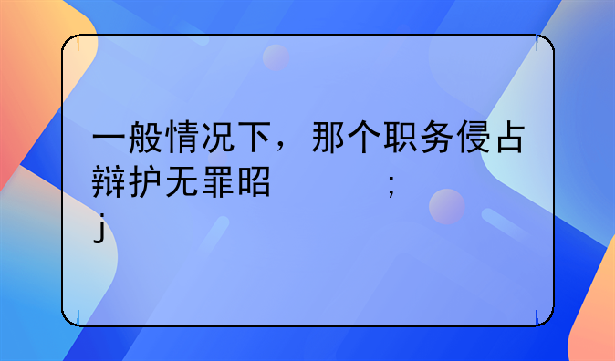 一般情况下，那个职务侵占辩护无罪是怎样的