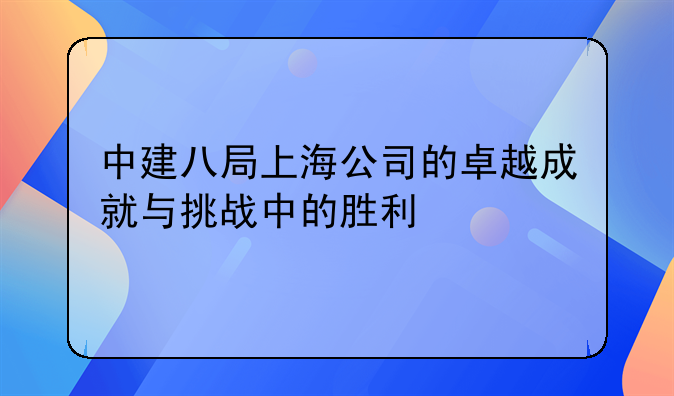 中建八局上海公司的卓越成就与挑战中的胜利