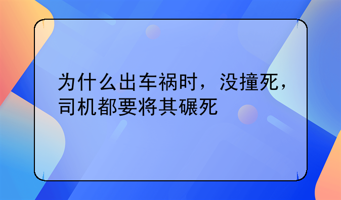 为什么出车祸时，没撞死，司机都要将其碾死