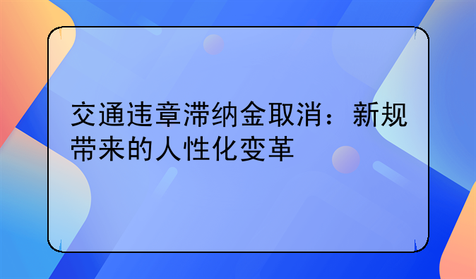交通违章滞纳金取消：新规带来的人性化变革