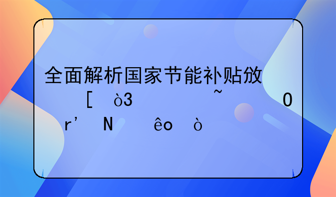 全面解析国家节能补贴政策，你知道有哪些？