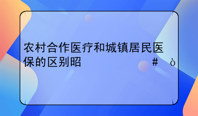 农村合作医疗和城镇居民医保的区别是什么？