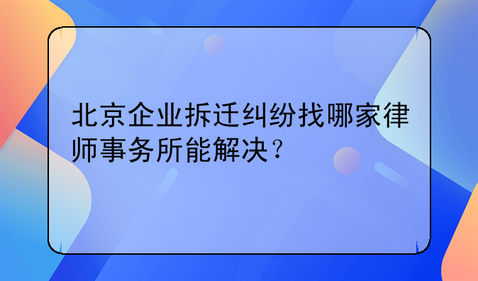 北京企业拆迁纠纷找哪家律师事务所能解决？
