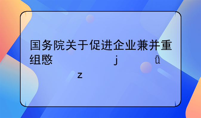 国务院关于促进企业兼并重组意见的深度解析