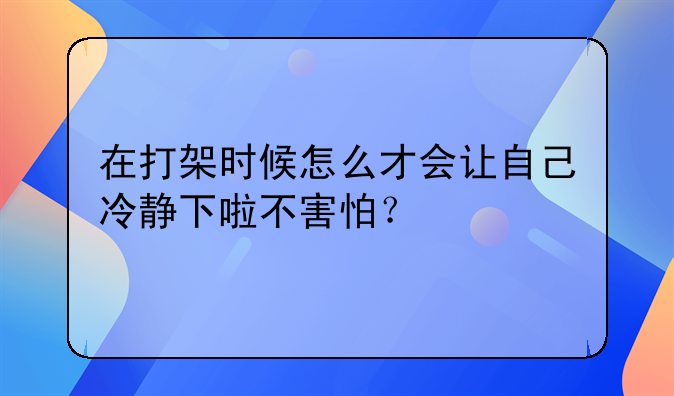 在打架时候怎么才会让自己冷静下啦不害怕？