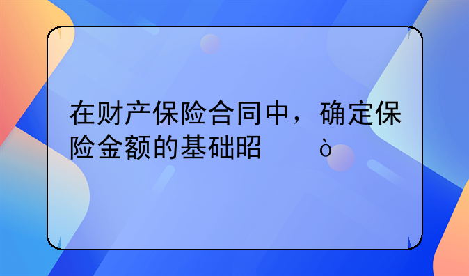 在财产保险合同中，确定保险金额的基础是？