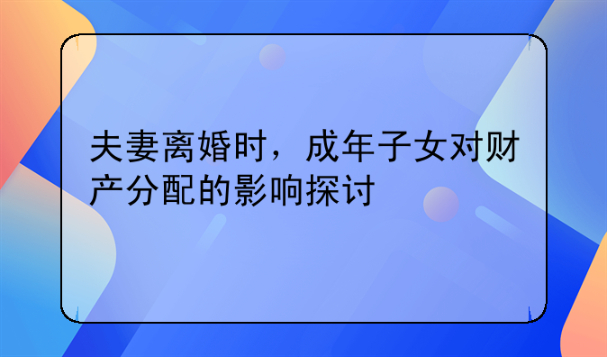 夫妻离婚时，成年子女对财产分配的影响探讨
