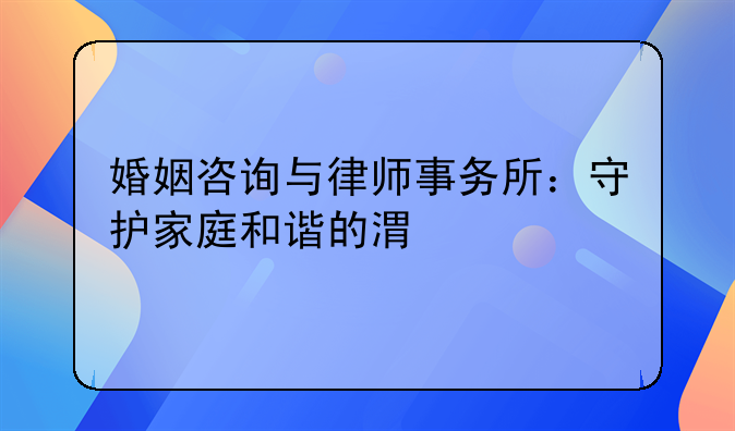 婚姻咨询与律师事务所：守护家庭和谐的港湾