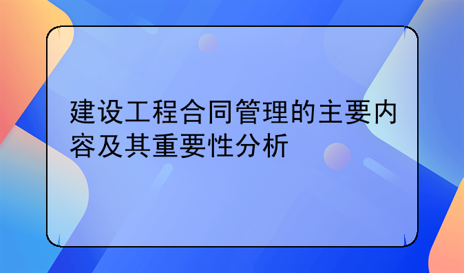 建设工程合同管理的主要内容及其重要性分析