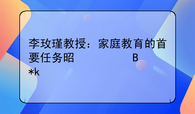 李玫瑾教授：家庭教育的首要任务是心理抚养