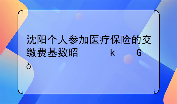 沈阳个人参加医疗保险的交缴费基数是多少？
