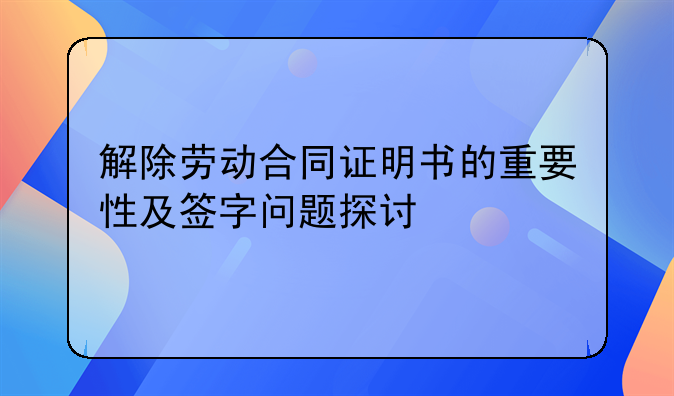 解除劳动合同证明书的重要性及签字问题探讨