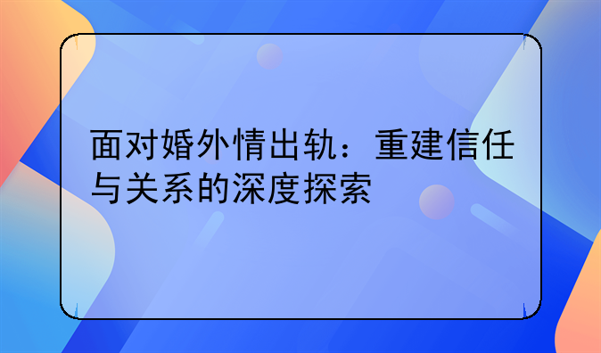 面对婚外情出轨：重建信任与关系的深度探索