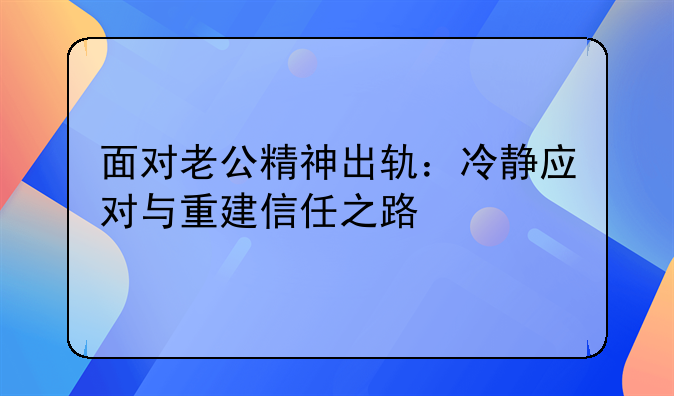 面对老公精神出轨：冷静应对与重建信任之路
