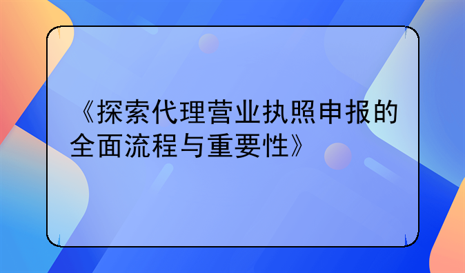 《探索代理营业执照申报的全面流程与重要性》