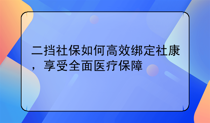 二挡社保如何高效绑定社康，享受全面医疗保障