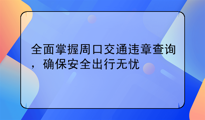 全面掌握周口交通违章查询，确保安全出行无忧