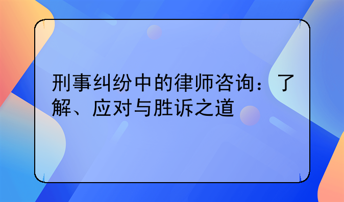 刑事纠纷中的律师咨询：了解、应对与胜诉之道