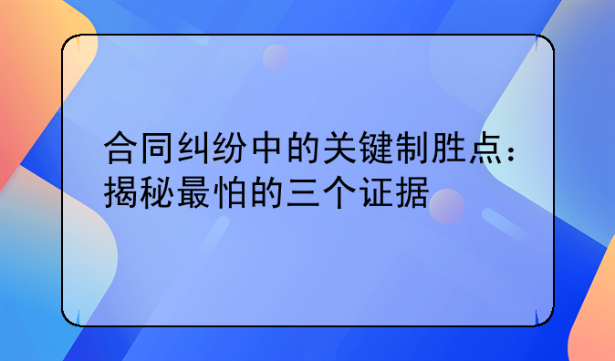 合同纠纷中的关键制胜点：揭秘最怕的三个证据