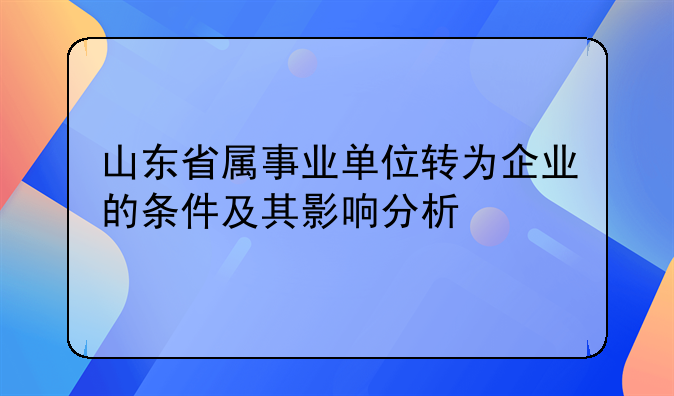 山东省属事业单位转为企业的条件及其影响分析