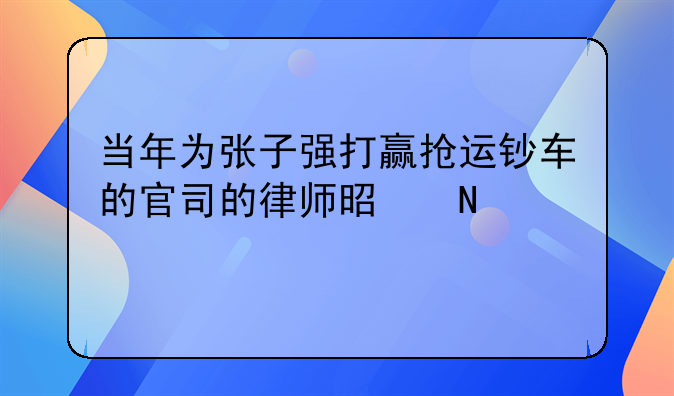 当年为张子强打赢抢运钞车的官司的律师是哪个