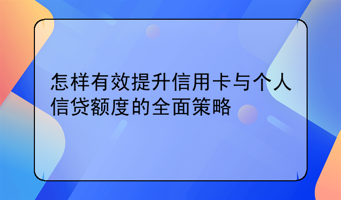 怎样有效提升信用卡与个人信贷额度的全面策略