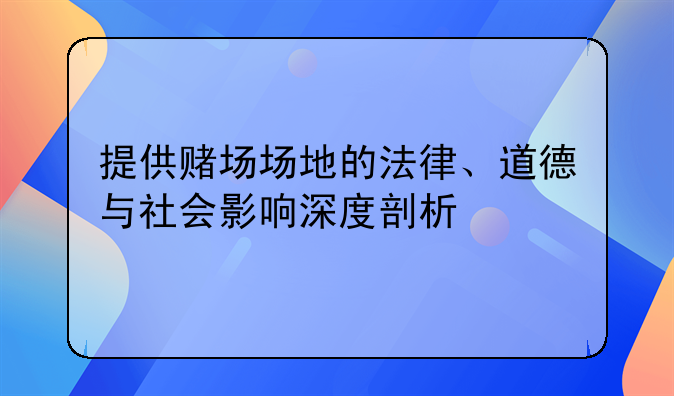 提供赌场场地的法律、道德与社会影响深度剖析