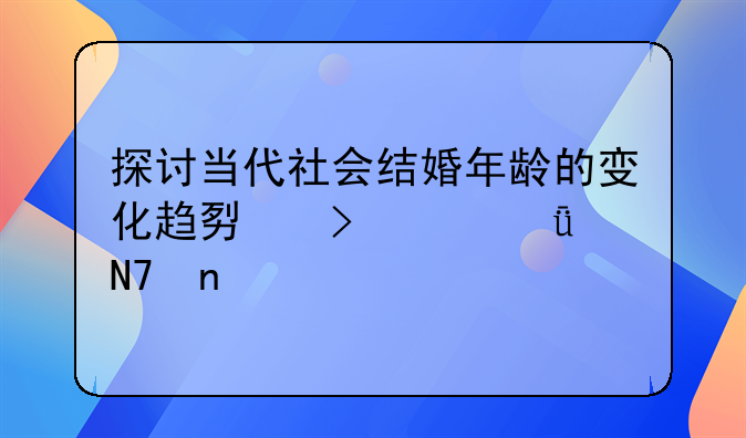 探讨当代社会结婚年龄的变化趋势及其影响因素