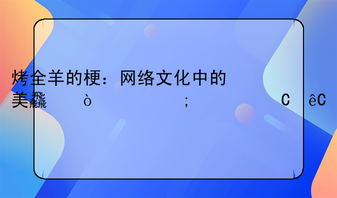 烤全羊的梗：网络文化中的美食传说与欢乐源泉