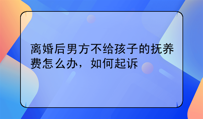 离婚后男方不给孩子的抚养费怎么办，如何起诉