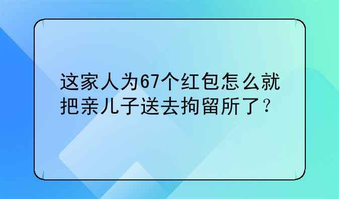 这家人为67个红包怎么就把亲儿子送去拘留所了？