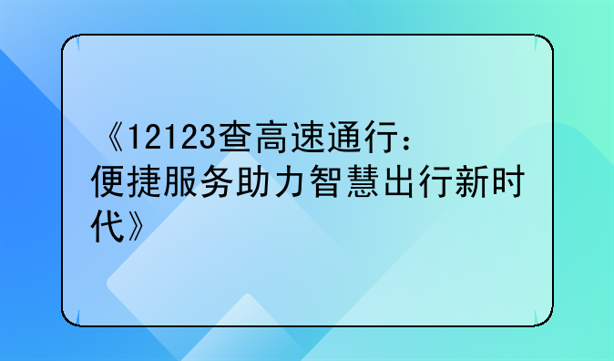 《12123查高速通行：便捷服务助力智慧出行新时代》