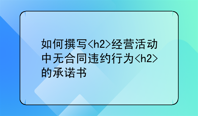 如何撰写<h2>经营活动中无合同违约行为<h2>的承诺书