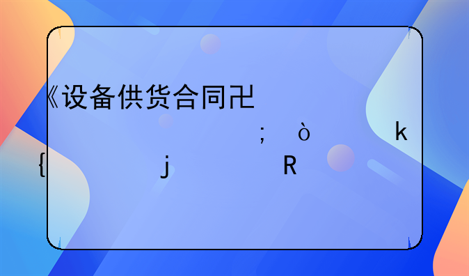《设备供货合同协议详解与企业实践中的关键要素》