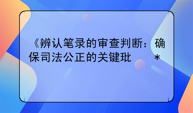 《辨认笔录的审查判断：确保司法公正的关键环节》