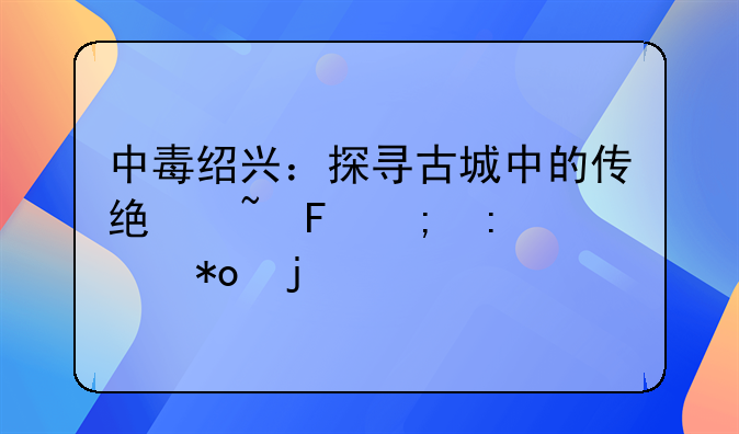 中毒绍兴：探寻古城中的传统韵味与现代魅力的交织