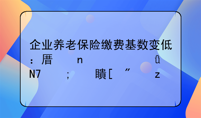 企业养老保险缴费基数变低：原因、影响与对策分析